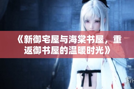 《新御宅屋与海棠书屋，重返御书屋的温暖时光》