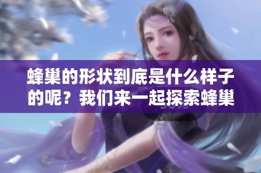 蜂巢的形状到底是什么样子的呢？我们来一起探索蜂巢的形状。