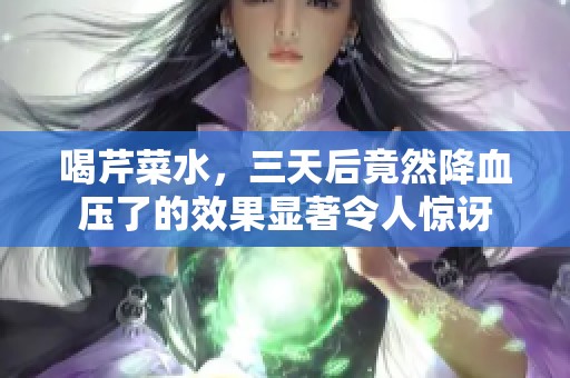 喝芹菜水，三天后竟然降血压了的效果显著令人惊讶