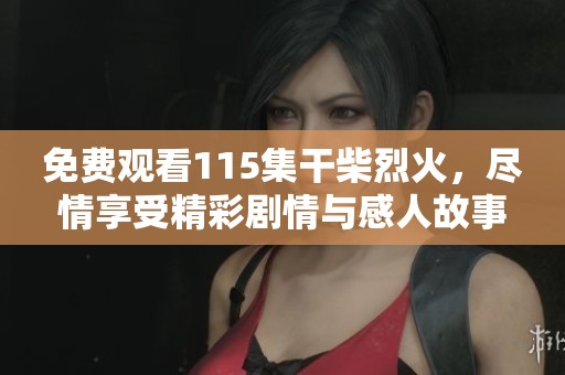 免费观看115集干柴烈火，尽情享受精彩剧情与感人故事！