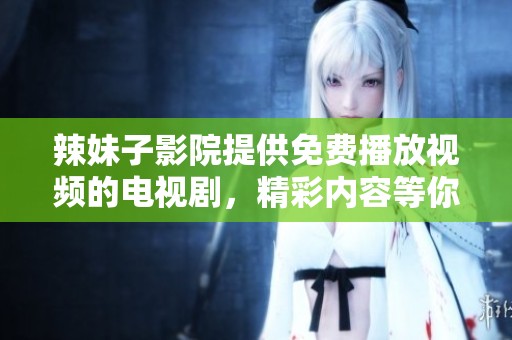 辣妹子影院提供免费播放视频的电视剧，精彩内容等你来欣赏！