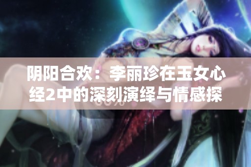 阴阳合欢：李丽珍在玉女心经2中的深刻演绎与情感探索