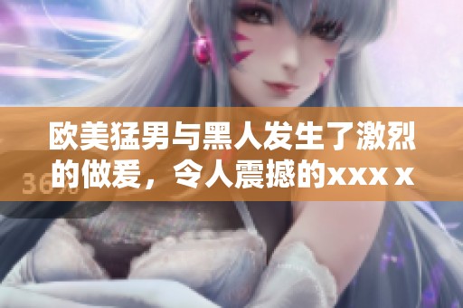 欧美猛男与黑人发生了激烈的做爰，令人震撼的xxxⅹ情景令人难以忘怀