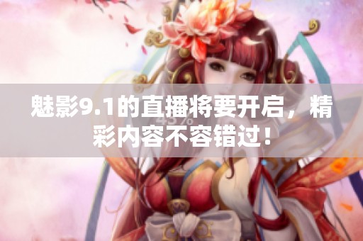 魅影9.1的直播将要开启，精彩内容不容错过！