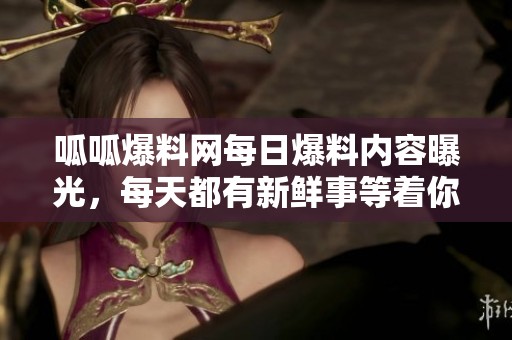 呱呱爆料网每日爆料内容曝光，每天都有新鲜事等着你来了解
