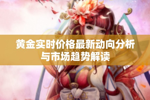 黄金实时价格最新动向分析与市场趋势解读
