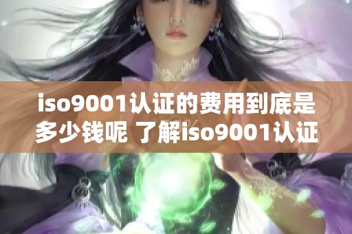 iso9001认证的费用到底是多少钱呢 了解iso9001认证需要花费多少资金
