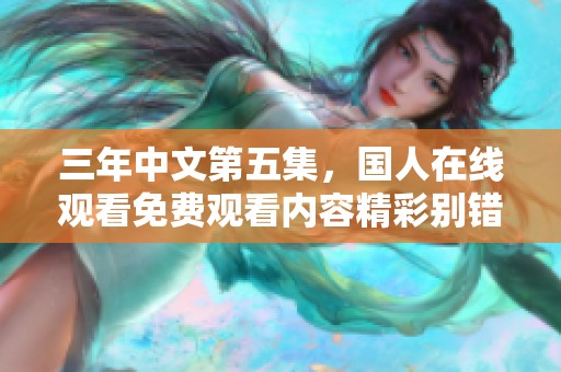 三年中文第五集，国人在线观看免费观看内容精彩别错过