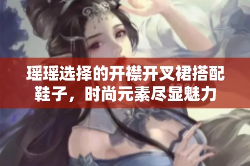 瑶瑶选择的开襟开叉裙搭配鞋子，时尚元素尽显魅力