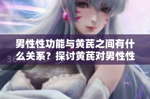 男性性功能与黄芪之间有什么关系？探讨黄芪对男性性功能的影响。
