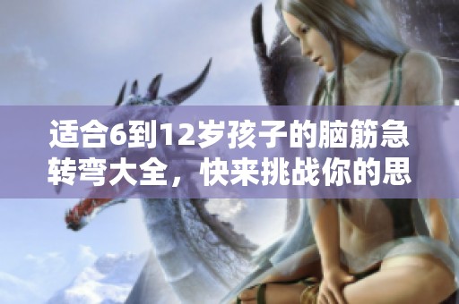 适合6到12岁孩子的脑筋急转弯大全，快来挑战你的思维吧！