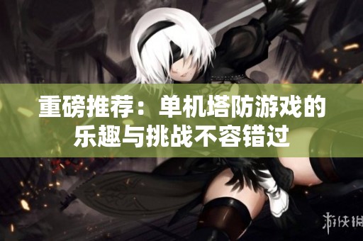 重磅推荐：单机塔防游戏的乐趣与挑战不容错过