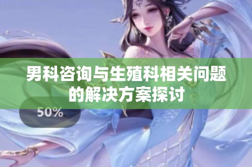 男科咨询与生殖科相关问题的解决方案探讨