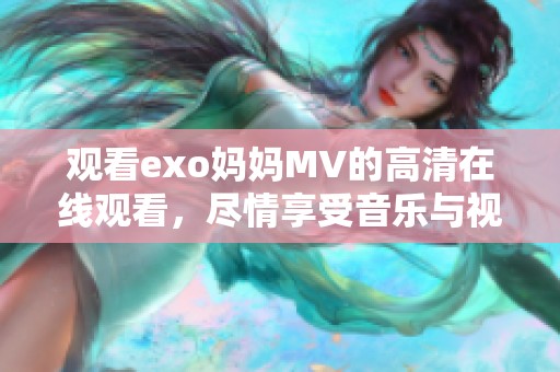 观看exo妈妈MV的高清在线观看，尽情享受音乐与视觉的完美结合