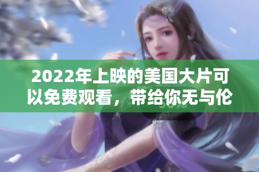 2022年上映的美国大片可以免费观看，带给你无与伦比的视听体验