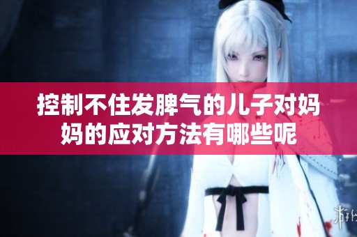 控制不住发脾气的儿子对妈妈的应对方法有哪些呢