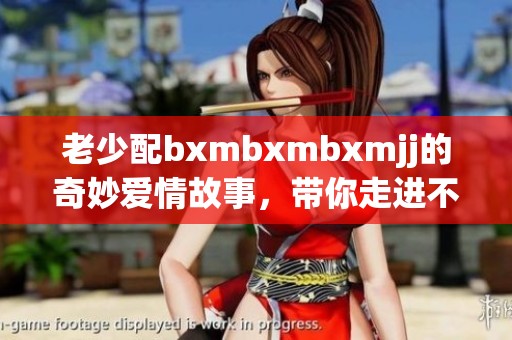 老少配bxmbxmbxmjj的奇妙爱情故事，带你走进不同年龄的浪漫世界