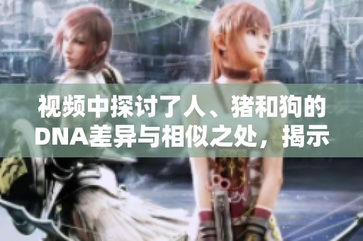 视频中探讨了人、猪和狗的DNA差异与相似之处，揭示了它们的基因奥秘。