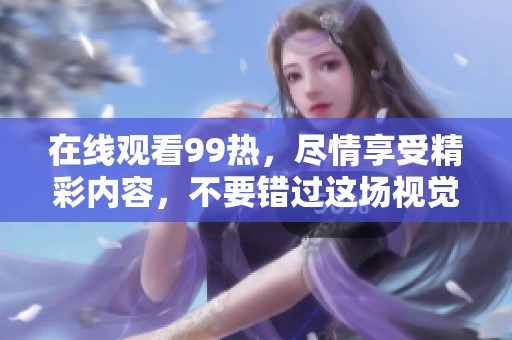 在线观看99热，尽情享受精彩内容，不要错过这场视觉盛宴