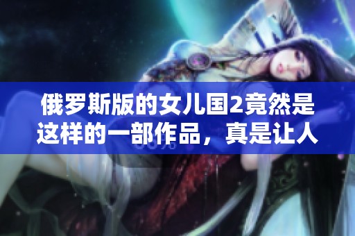 俄罗斯版的女儿国2竟然是这样的一部作品，真是让人意想不到