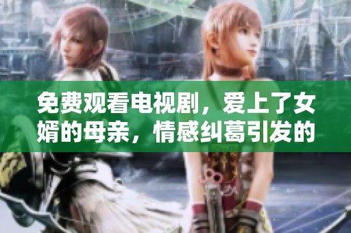免费观看电视剧，爱上了女婿的母亲，情感纠葛引发的故事
