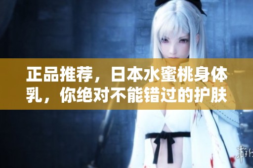正品推荐，日本水蜜桃身体乳，你绝对不能错过的护肤选择！