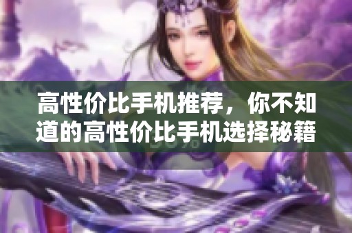 高性价比手机推荐，你不知道的高性价比手机选择秘籍