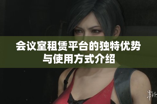 会议室租赁平台的独特优势与使用方式介绍