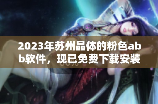 2023年苏州晶体的粉色abb软件，现已免费下载安装，抓紧体验吧！