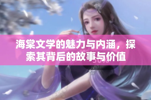 海棠文学的魅力与内涵，探索其背后的故事与价值