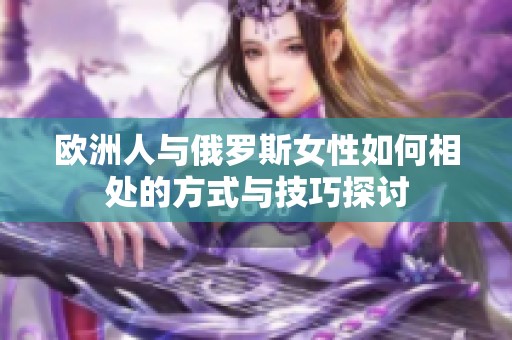 欧洲人与俄罗斯女性如何相处的方式与技巧探讨