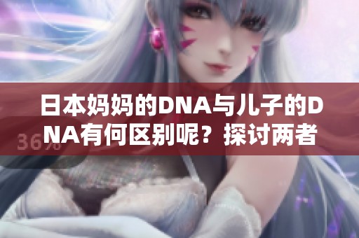 日本妈妈的DNA与儿子的DNA有何区别呢？探讨两者之间的差异。