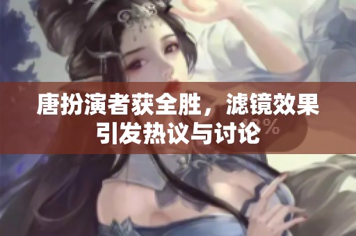 唐扮演者获全胜，滤镜效果引发热议与讨论