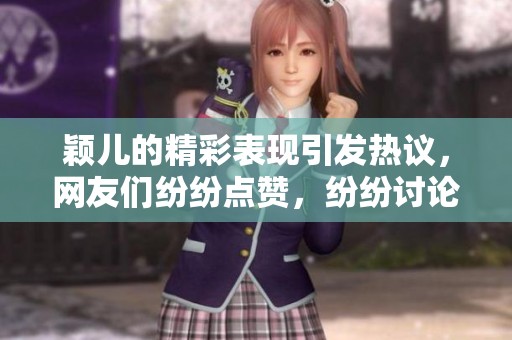 颖儿的精彩表现引发热议，网友们纷纷点赞，纷纷讨论她的魅力与才华。