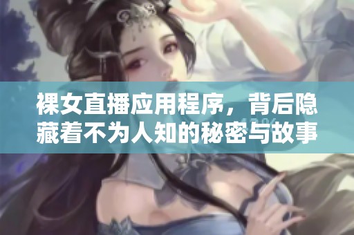 裸女直播应用程序，背后隐藏着不为人知的秘密与故事