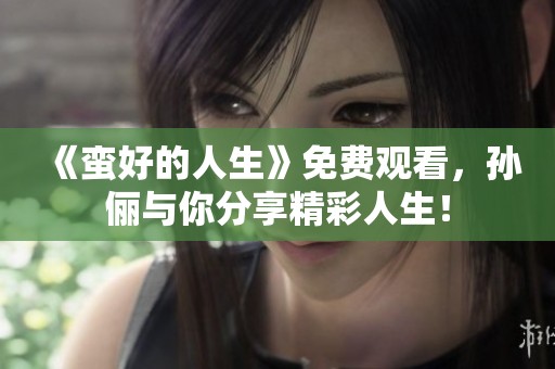 《蛮好的人生》免费观看，孙俪与你分享精彩人生！
