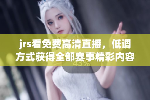 jrs看免费高清直播，低调方式获得全部赛事精彩内容