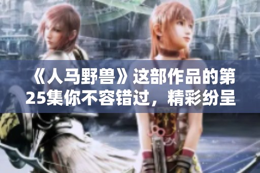 《人马野兽》这部作品的第25集你不容错过，精彩纷呈的故事等着你来观看！