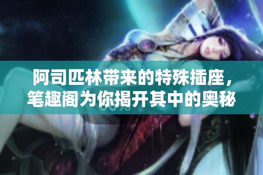 阿司匹林带来的特殊插座，笔趣阁为你揭开其中的奥秘与故事