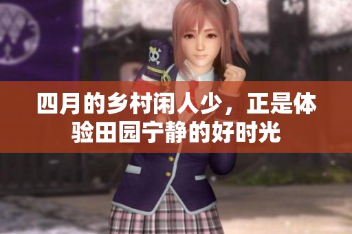 四月的乡村闲人少，正是体验田园宁静的好时光