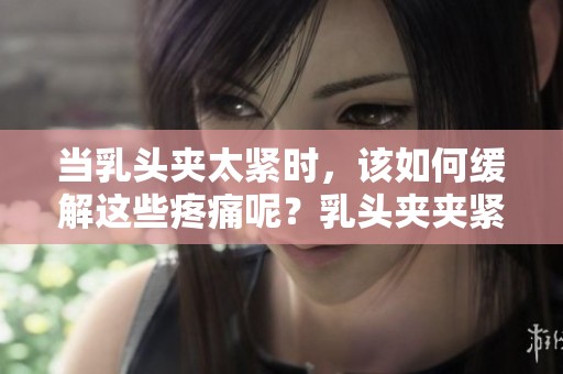 当乳头夹太紧时，该如何缓解这些疼痛呢？乳头夹夹紧导致的疼痛问题解析。