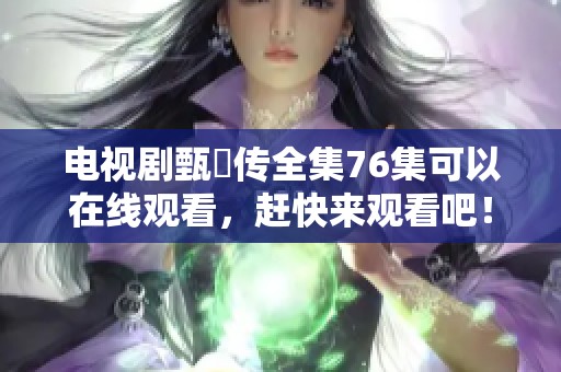 电视剧甄嬛传全集76集可以在线观看，赶快来观看吧！