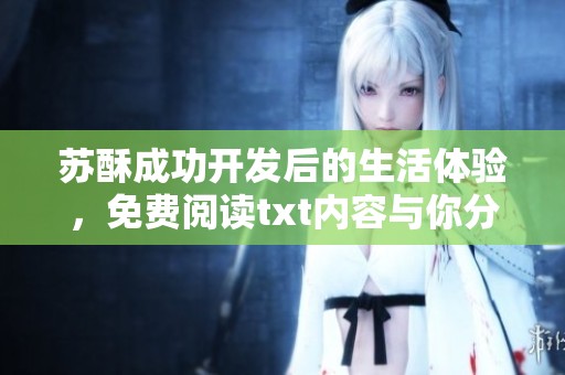 苏酥成功开发后的生活体验，免费阅读txt内容与你分享