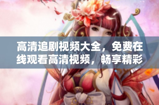 高清追剧视频大全，免费在线观看高清视频，畅享精彩剧集不容错过！
