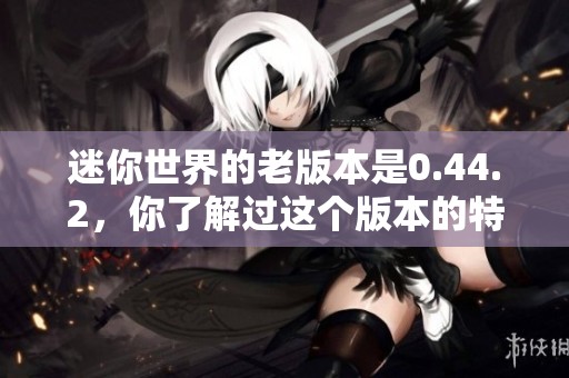 迷你世界的老版本是0.44.2，你了解过这个版本的特色吗
