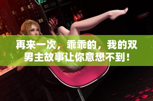 再来一次，乖乖的，我的双男主故事让你意想不到！