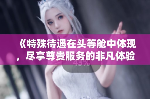 《特殊待遇在头等舱中体现，尽享尊贵服务的非凡体验》