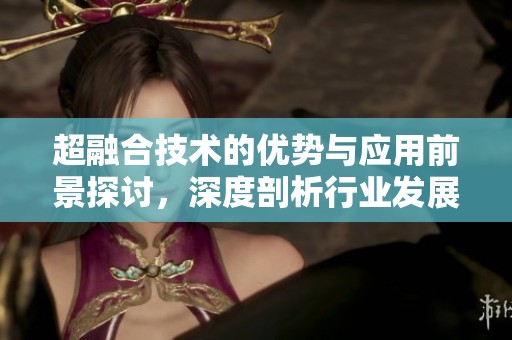 超融合技术的优势与应用前景探讨，深度剖析行业发展的新趋势