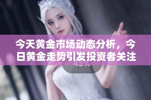 今天黄金市场动态分析，今日黄金走势引发投资者关注