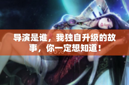 导演是谁，我独自升级的故事，你一定想知道！